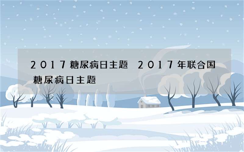2017糖尿病日主题 2017年联合国糖尿病日主题